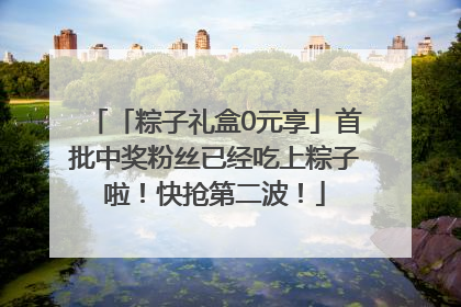 「粽子礼盒0元享」首批中奖粉丝已经吃上粽子啦！快抢第二波！