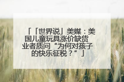 「世界说」美媒：美国儿童玩具涨价缺货 业者质问“为何对孩子的快乐征税？”