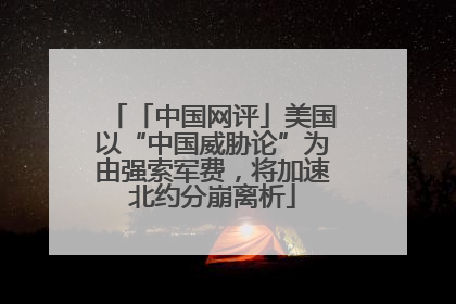 「中国网评」美国以“中国威胁论”为由强索军费，将加速北约分崩离析