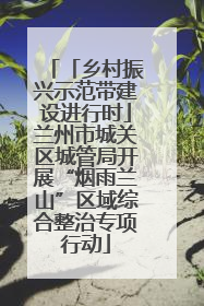 「乡村振兴示范带建设进行时」兰州市城关区城管局开展“烟雨兰山”区域综合整治专项行动