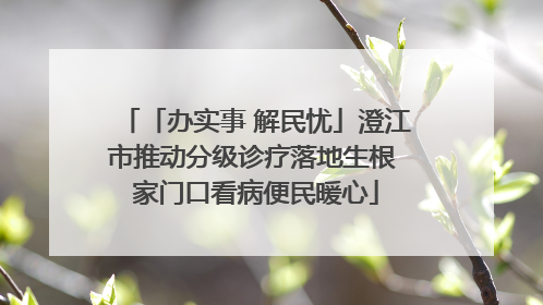 「办实事 解民忧」澄江市推动分级诊疗落地生根 家门口看病便民暖心