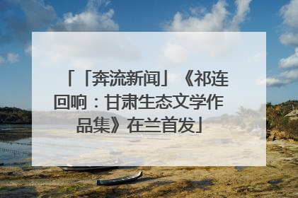 「奔流新闻」《祁连回响：甘肃生态文学作品集》在兰首发