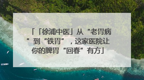 「徐浦中医」从“老胃病”到“铁胃”，这家医院让你的脾胃“回春”有方