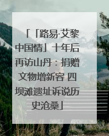 「路易·艾黎中国情」十年后再访山丹：捐赠文物增新容 四坝滩遗址诉说历史沧桑
