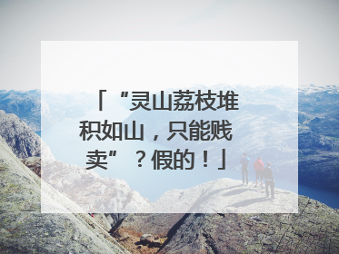“灵山荔枝堆积如山，只能贱卖”？假的！