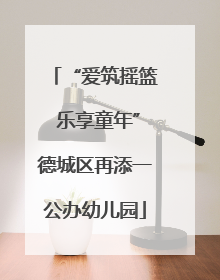 “爱筑摇篮 乐享童年”德城区再添一公办幼儿园