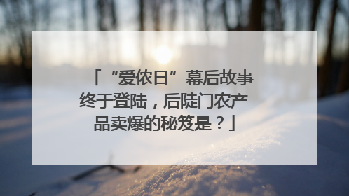 “爱侬日”幕后故事终于登陆，后陡门农产品卖爆的秘笈是？