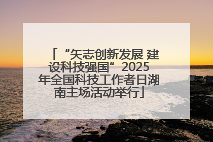 “矢志创新发展 建设科技强国”2025年全国科技工作者日湖南主场活动举行
