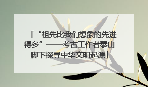 “祖先比我们想象的先进得多”——考古工作者泰山脚下探寻中华文明起源