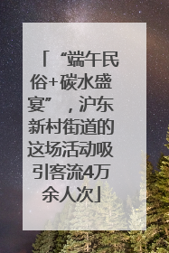 “端午民俗+碳水盛宴”，沪东新村街道的这场活动吸引客流4万余人次