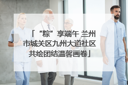 “粽”享端午 兰州市城关区九州大道社区共绘团结温馨画卷