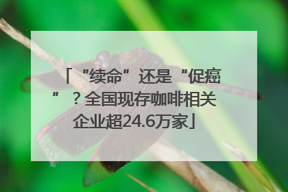 “续命”还是“促癌”？全国现存咖啡相关企业超24.6万家