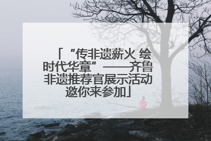 “传非遗薪火 绘时代华章”——齐鲁非遗推荐官展示活动邀你来参加