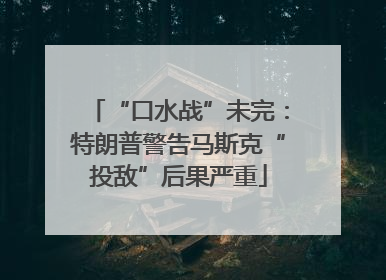 “口水战”未完：特朗普警告马斯克“投敌”后果严重