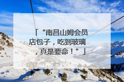 “南昌山姆会员店包子，吃到玻璃，真是要命！”