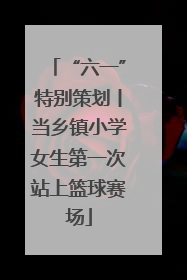 “六一”特别策划丨当乡镇小学女生第一次站上篮球赛场