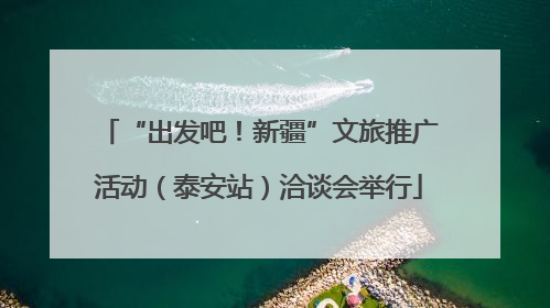 “出发吧！新疆”文旅推广活动（泰安站）洽谈会举行