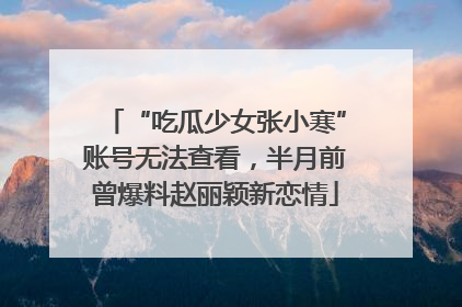 “吃瓜少女张小寒”账号无法查看，半月前曾爆料赵丽颖新恋情