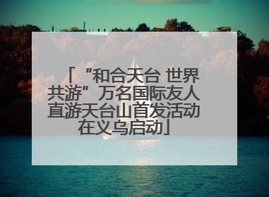 “和合天台 世界共游”万名国际友人直游天台山首发活动在义乌启动