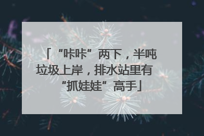 “咔咔”两下，半吨垃圾上岸，排水站里有“抓娃娃”高手