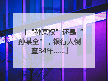“孙某权”还是“孙某全”，银行人倒查34年……