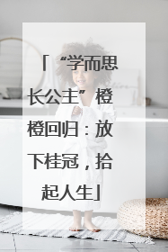 “学而思长公主”橙橙回归：放下桂冠，拾起人生