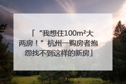 “我想住100m²大两房！”杭州一购房者抱怨找不到这样的新房