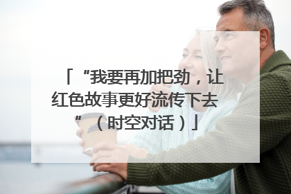“我要再加把劲，让红色故事更好流传下去”（时空对话）