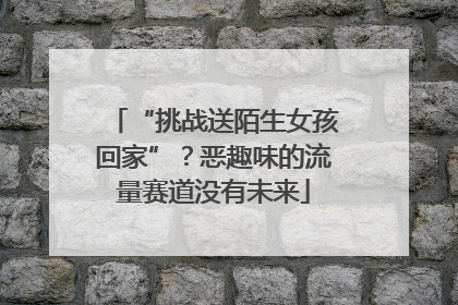 “挑战送陌生女孩回家”？恶趣味的流量赛道没有未来
