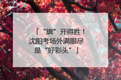 “旗”开得胜！沈阳考场外满眼尽是“好彩头”
