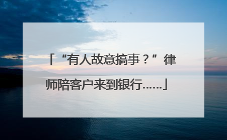 “有人故意搞事？”律师陪客户来到银行……