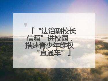 “法治副校长信箱”进校园，搭建青少年维权“直通车”