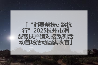 “消费帮扶e 路杭行”2025杭州市消费帮扶产销对接系列活动首场活动圆满收官