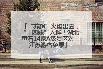 “苏超”火爆出圈，“十四妹”入群！湖北黄石14家A级景区对江苏游客免票