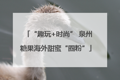 “趣玩+时尚” 泉州糖果海外甜蜜“圈粉”