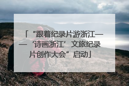 “跟着纪录片游浙江——‘诗画浙江’文旅纪录片创作大会”启动