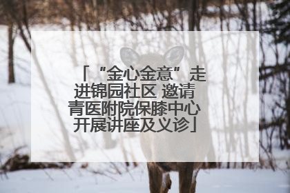 “金心金意”走进锦园社区 邀请青医附院保膝中心开展讲座及义诊