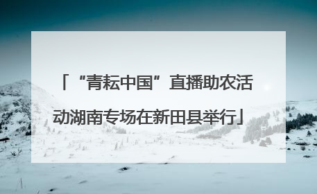 “青耘中国”直播助农活动湖南专场在新田县举行
