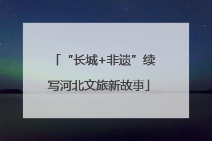 “长城+非遗”续写河北文旅新故事