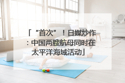 “首次”！日媒炒作：中国两艘航母同时在太平洋海域活动