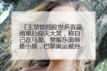王楚钦回应世乒赛赢雨果后仰天大笑，称自己在马龙、樊振东面前是小孩，巴黎奥运被孙颖莎带着打
