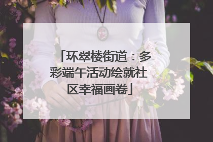 环翠楼街道：多彩端午活动绘就社区幸福画卷
