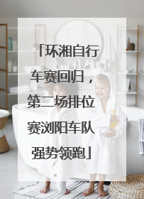 环湘自行车赛回归，第二场排位赛浏阳车队强势领跑