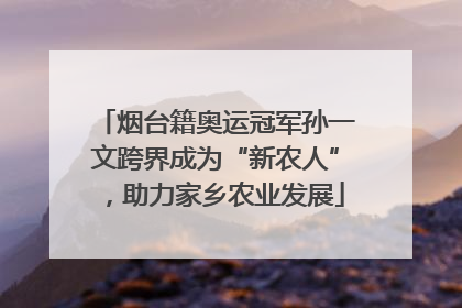 烟台籍奥运冠军孙一文跨界成为“新农人”，助力家乡农业发展