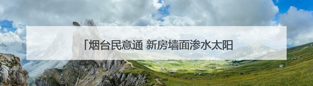 烟台民意通 新房墙面渗水太阳能没安，问题拖了一年半没解决