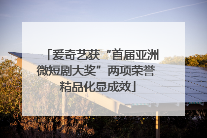 爱奇艺获“首届亚洲微短剧大奖”两项荣誉 精品化显成效