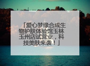 爱心梦缘合成生物护肤体验馆玉林玉州店试营业，科技美肤来袭！