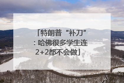 特朗普“补刀”：哈佛很多学生连2+2都不会做
