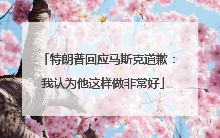 特朗普回应马斯克道歉：我认为他这样做非常好
