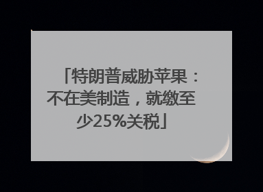 特朗普威胁苹果：不在美制造，就缴至少25%关税